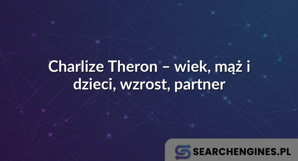 Charlize Theron – wiek, mąż i dzieci, wzrost, partner
