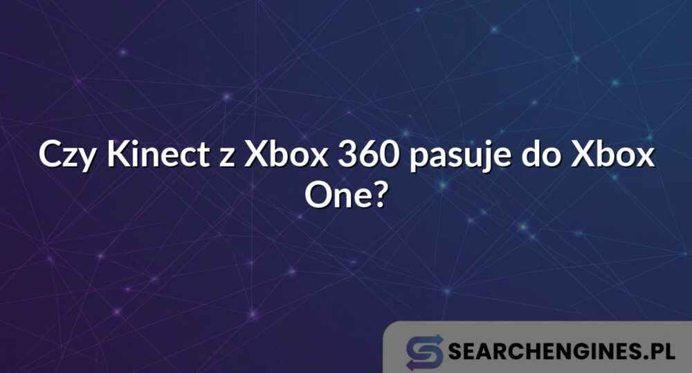 Czy Kinect z Xbox 360 pasuje do Xbox One?