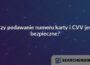 Czy podawanie numeru karty i CVV jest bezpieczne?