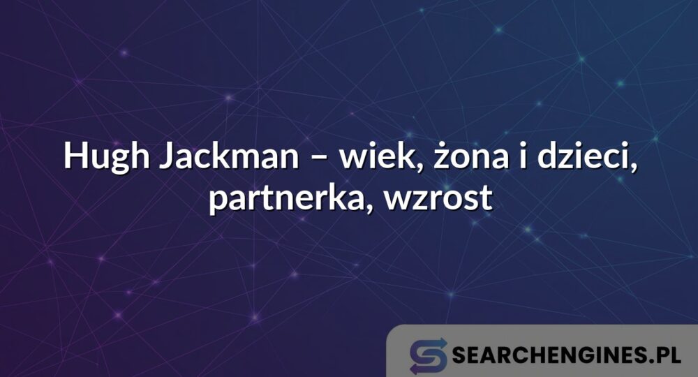 Hugh Jackman – wiek, żona i dzieci, partnerka, wzrost