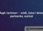 Hugh Jackman – wiek, żona i dzieci, partnerka, wzrost