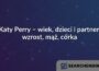 Katy Perry – wiek, dzieci i partner, wzrost, mąż, córka