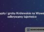 Krypty i groby Królewskie na Wawelu: odkrywamy tajemnice