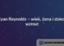 Ryan Reynolds – wiek, żona i dzieci, wzrost