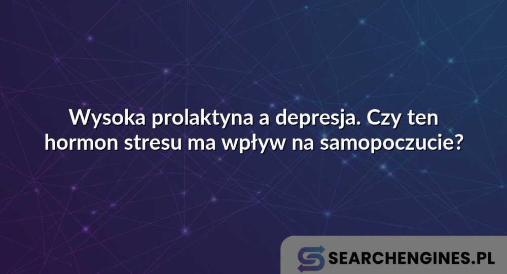 Wysoka prolaktyna a depresja. Czy ten hormon stresu ma wpływ na samopoczucie?