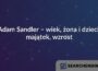 Adam Sandler – wiek, żona i dzieci, majątek, wzrost