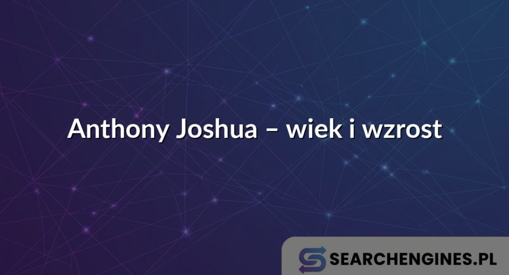 Anthony Joshua – wiek i wzrost