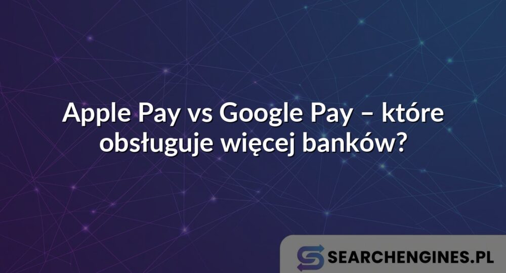 Apple Pay vs Google Pay – które obsługuje więcej banków?