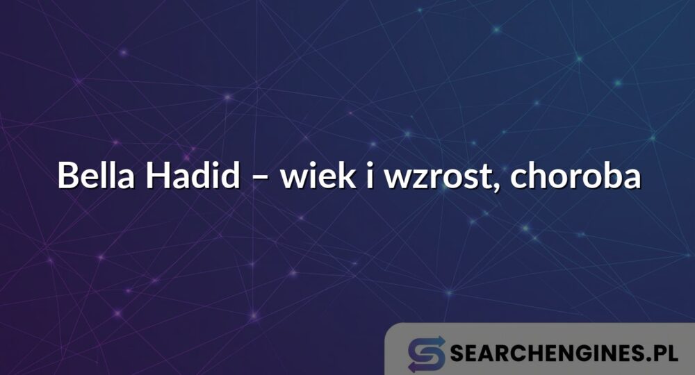 Bella Hadid – wiek i wzrost, choroba