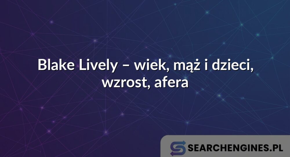 Blake Lively – wiek, mąż i dzieci, wzrost, afera