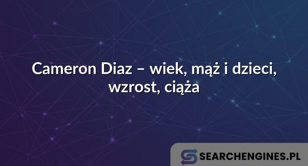 Cameron Diaz – wiek, mąż i dzieci, wzrost, ciąża