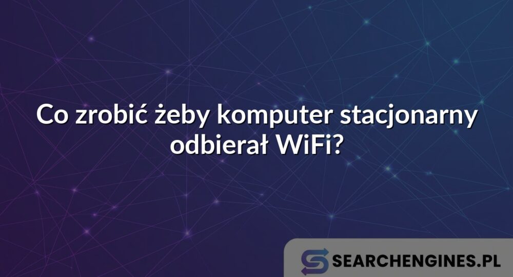 Co zrobić żeby komputer stacjonarny odbierał WiFi?
