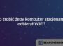 Co zrobić żeby komputer stacjonarny odbierał WiFi?