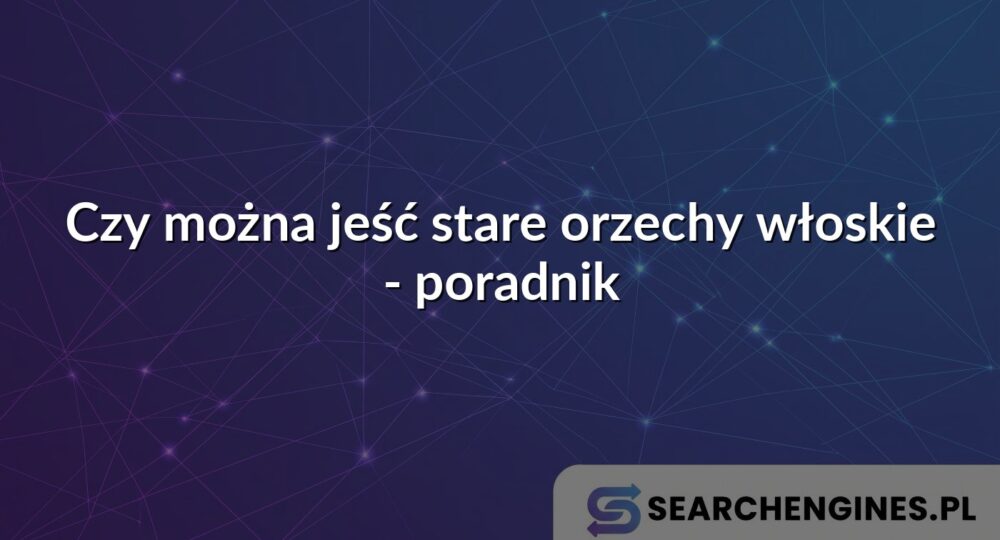 Czy można jeść stare orzechy włoskie - poradnik