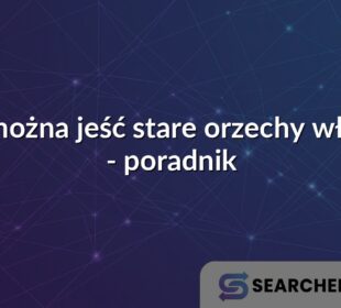 Czy można jeść stare orzechy włoskie - poradnik