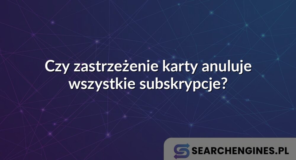 Czy zastrzeżenie karty anuluje wszystkie subskrypcje?