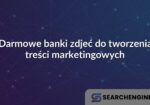 Darmowe banki zdjeć do tworzenia treści marketingowych