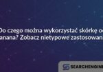 Do czego można wykorzystać skórkę od banana? Zobacz nietypowe zastosowania