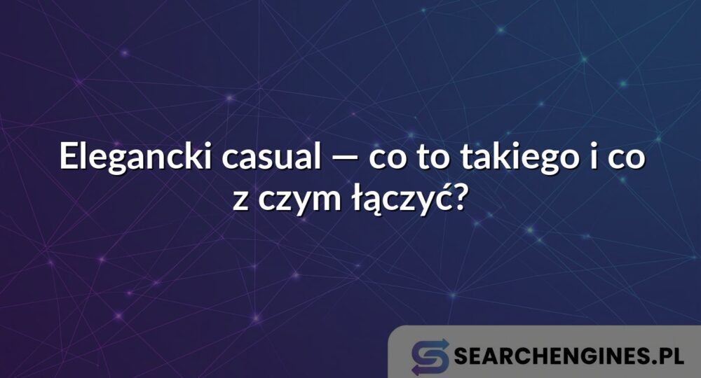 Elegancki casual — co to takiego i co z czym łączyć?