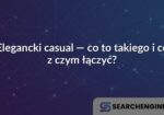 Elegancki casual — co to takiego i co z czym łączyć?