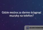 Gdzie można za darmo ściągnąć muzykę na telefon?