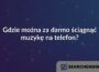 Gdzie można za darmo ściągnąć muzykę na telefon?
