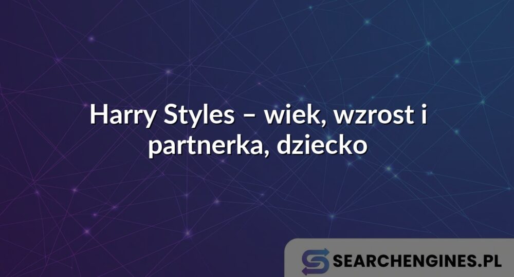Harry Styles – wiek, wzrost i partnerka, dziecko