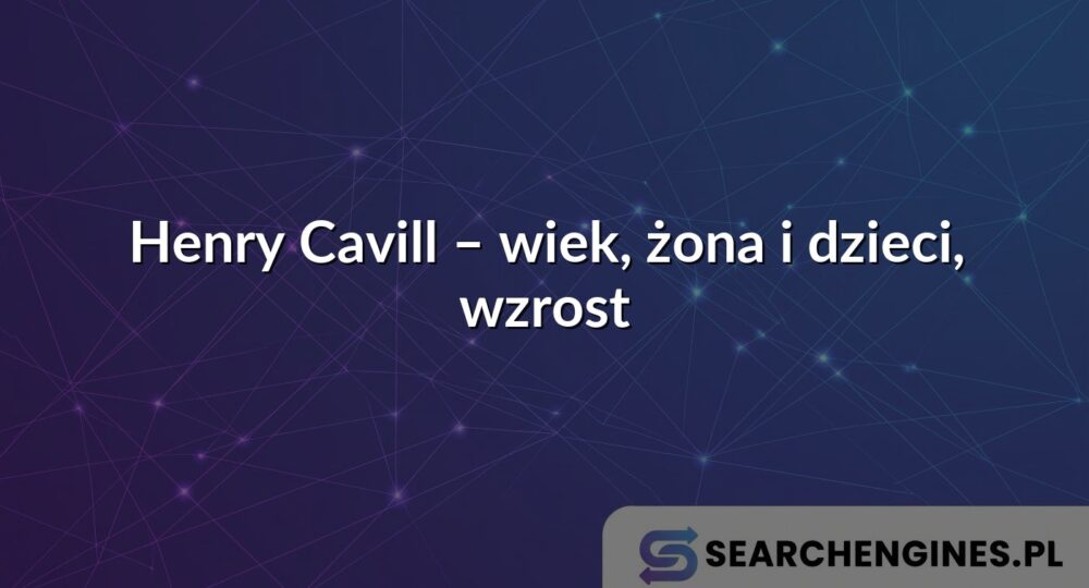 Henry Cavill – wiek, żona i dzieci, wzrost