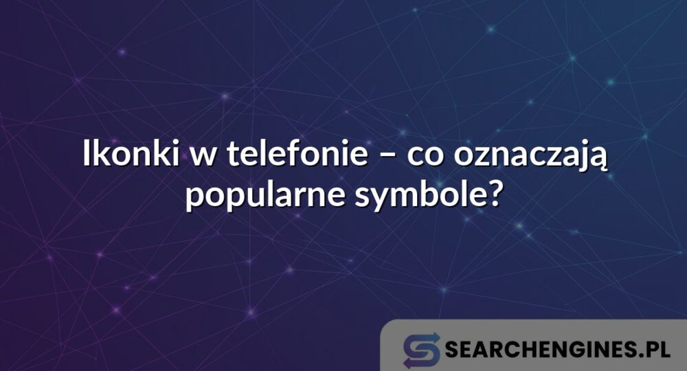 Ikonki w telefonie – co oznaczają popularne symbole?