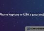 iPhone kupiony w USA a gwarancja