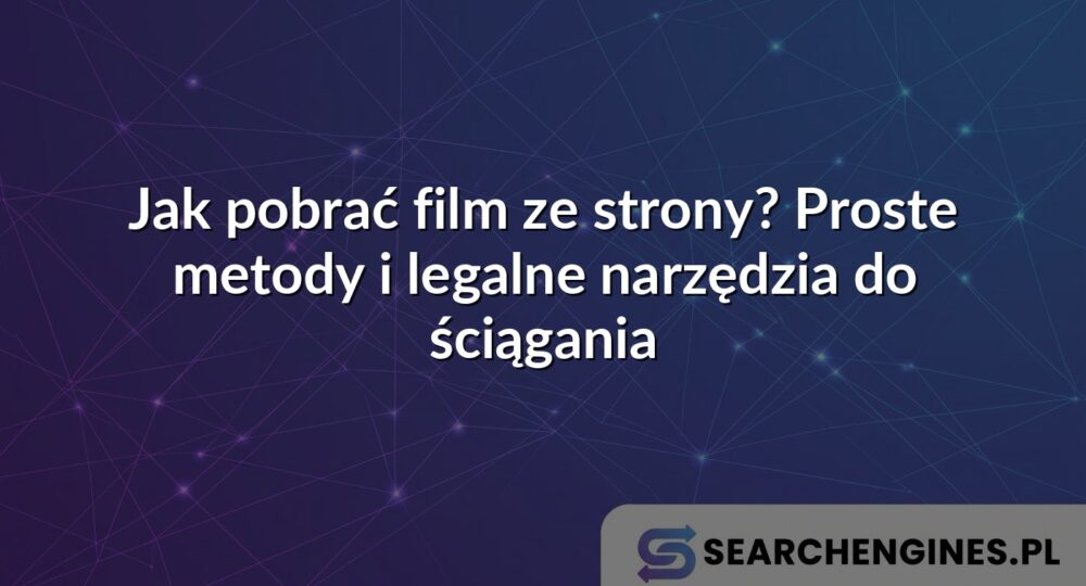 Jak pobrać film ze strony? Proste metody i legalne narzędzia do ściągania