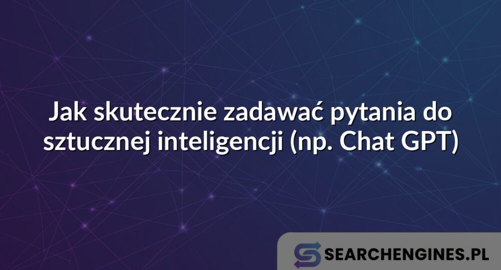 Jak skutecznie zadawać pytania do sztucznej inteligencji (np. Chat GPT)