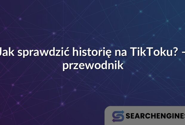 Jak sprawdzić historię na TikToku? – przewodnik