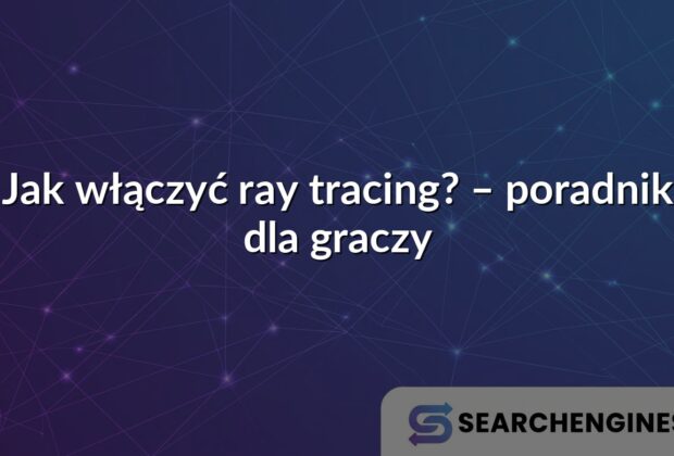 Jak włączyć ray tracing? – poradnik dla graczy