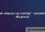 Jak włączyć ray tracing? – poradnik dla graczy