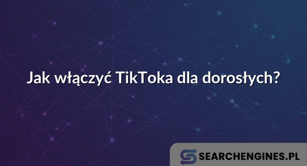 Jak włączyć TikToka dla dorosłych?