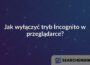 Jak wyłączyć tryb Incognito w przeglądarce?