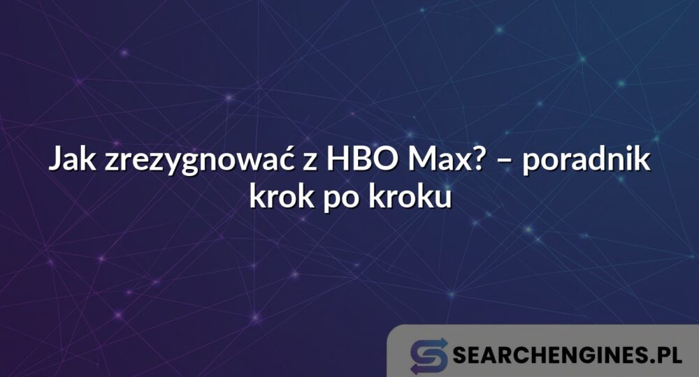 Jak zrezygnować z HBO Max? – poradnik krok po kroku