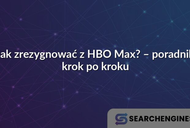 Jak zrezygnować z HBO Max? – poradnik krok po kroku