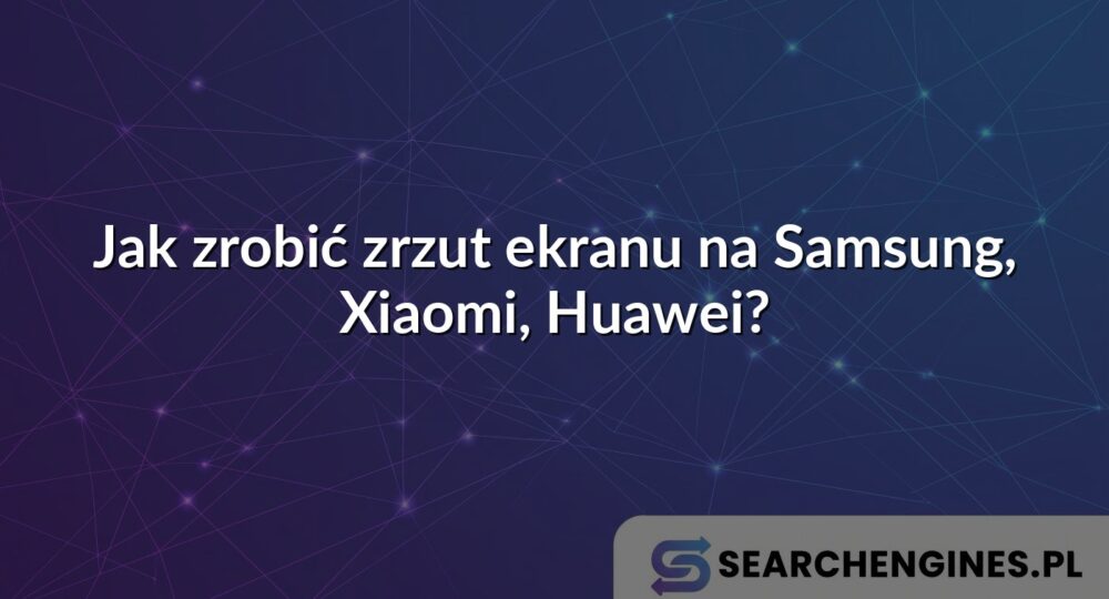 Jak zrobić zrzut ekranu na Samsung, Xiaomi, Huawei?
