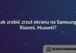 Jak zrobić zrzut ekranu na Samsung, Xiaomi, Huawei?