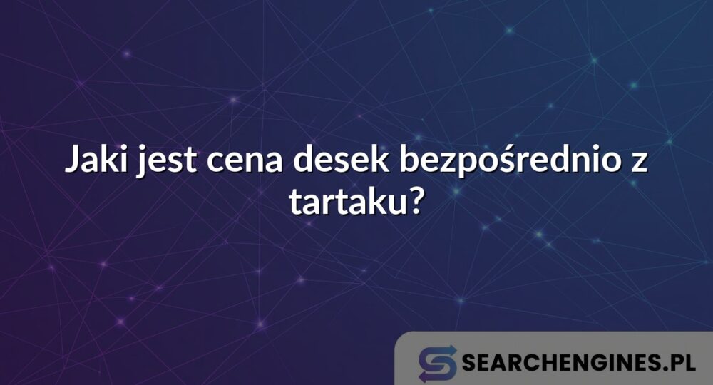 Jaki jest cena desek bezpośrednio z tartaku?
