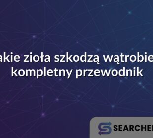 Jakie zioła szkodzą wątrobie - kompletny przewodnik
