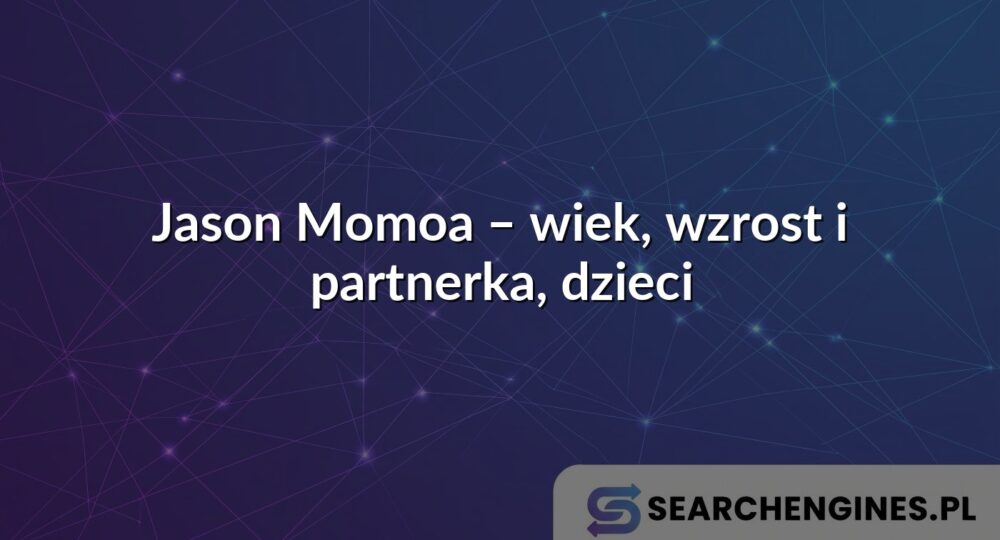 Jason Momoa – wiek, wzrost i partnerka, dzieci