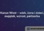 Kanye West – wiek, żona i dzieci, majątek, wzrost, partnerka