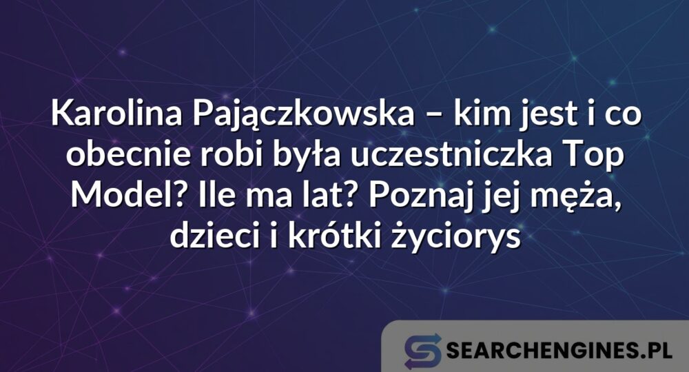 Karolina Pajączkowska – kim jest i co obecnie robi była uczestniczka Top Model? Ile ma lat? Poznaj jej męża, dzieci i krótki życiorys