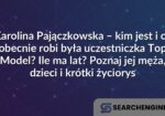 Karolina Pajączkowska – kim jest i co obecnie robi była uczestniczka Top Model? Ile ma lat? Poznaj jej męża, dzieci i krótki życiorys