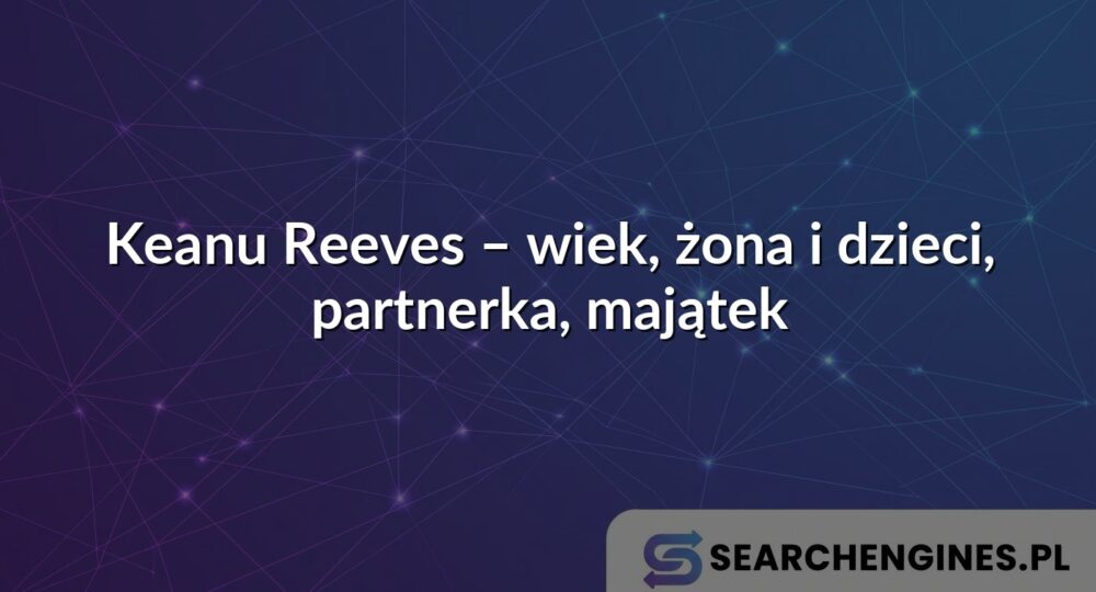 Keanu Reeves – wiek, żona i dzieci, partnerka, majątek