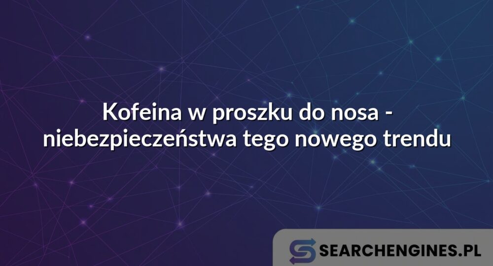 Kofeina w proszku do nosa - niebezpieczeństwa tego nowego trendu