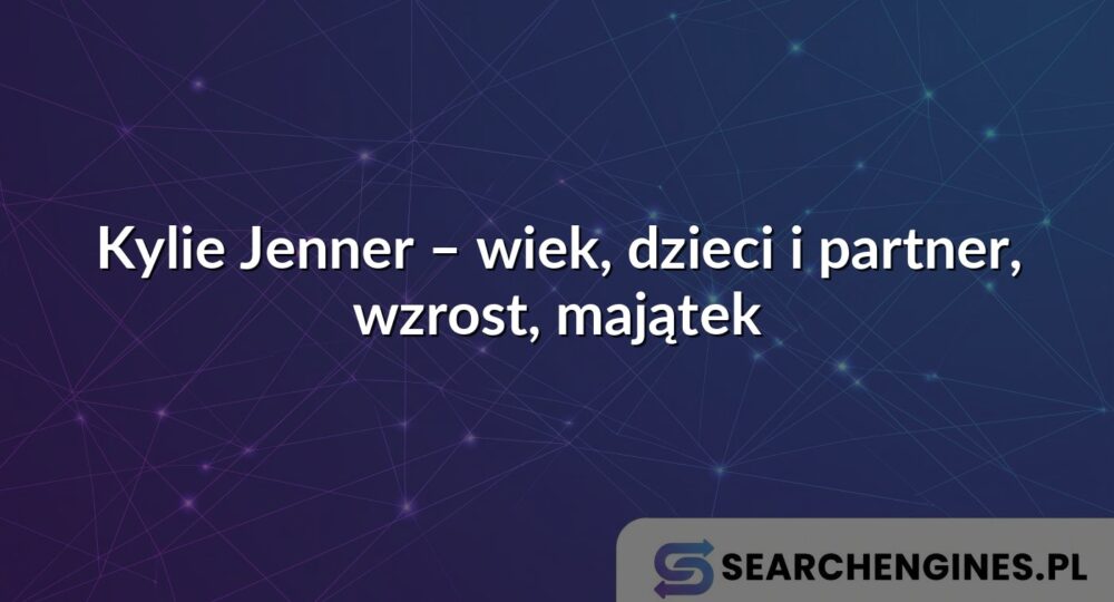Kylie Jenner – wiek, dzieci i partner, wzrost, majątek